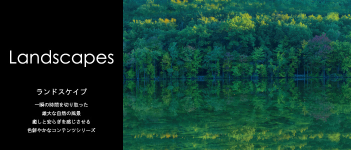 Landscapes ランドエスケイプ 一瞬の時間を切り取った 雄大な自然の風景 癒しと安らぎを感じさせる 色鮮やかなコンテンツシリーズ 