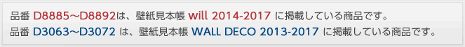 品番 D8885～D8892は、壁紙見本帳 will 2014-2017 に掲載している商品です。品番 D3063～D3072 は、壁紙見本帳 WALL DECO 2013-2017 に掲載している商品です。