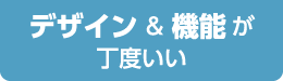 デザイン＆機能が丁度いい