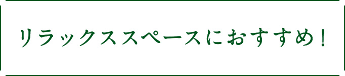 リラックススペースにおすすめ