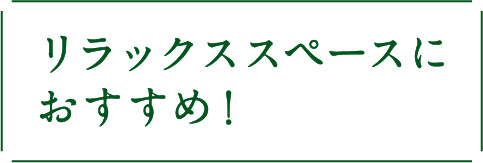 リラックススペースにおすすめ