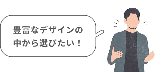 豊富なデザインの中から選びたい！