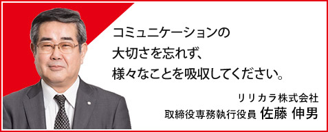 コミュニケーションの大切さを忘れず、様々なことを吸収してください。リリカラ株式会社 取締役専務執行役員 佐藤 伸男