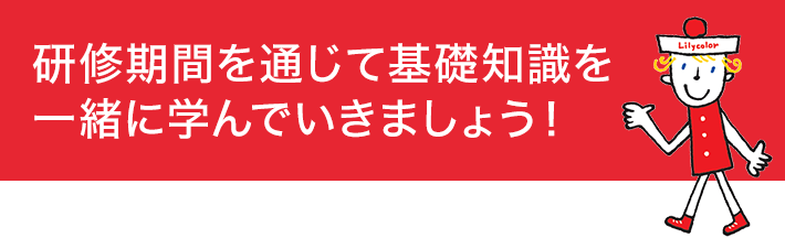 研修期間を通じて基礎知識を一緒に学んでいきましょう！