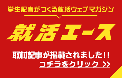 学生記者がつくる就活ウェブマガジン 就活エース 取材記事が掲載されました！！ コチラをクリック