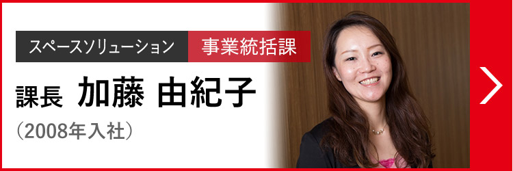スペースソリューション 事業統括課 課長 加藤 由紀子 かとう  ゆきこ（2008年入社）