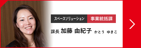 スペースソリューション 事業統括課 課長 加藤 由紀子 かとう  ゆきこ（2008年入社）