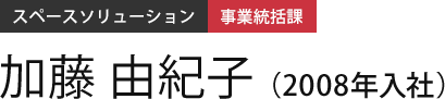 スペースソリューション 事業統括課 加藤 由紀子（2008年入社）
