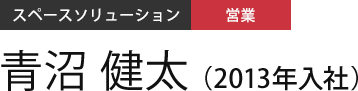 スペースソリューション 営業 青沼 健太（2013年入社）