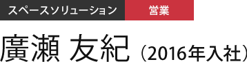 スペースソリューション 営業 廣瀬 友紀（2016年入社）