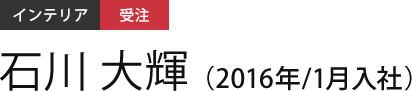 インテリア 受注 石川 大輝（2016年/1月入社）