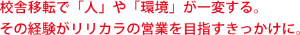 校舎移転で「人」や「環境」が一変する。その経験がリリカラの営業を目指すきっかけに。