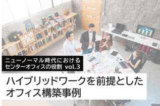 ニューノーマル時代におけるセンターオフィスの役割 vol.3「ハイブリッドワークを前提としたオフィス構築事例」