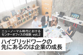 ニューノーマル時代におけるセンターオフィスの役割 vol.2 「ハイブリッドワークの先にあるのは企業の成長」